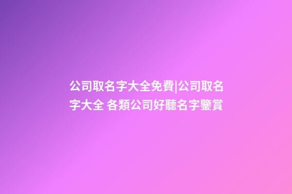 公司取名字大全免費|公司取名字大全 各類公司好聽名字鑒賞-第1張-公司起名-玄機派